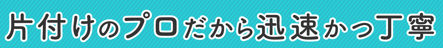 片付けのプロだから迅速かつ丁寧