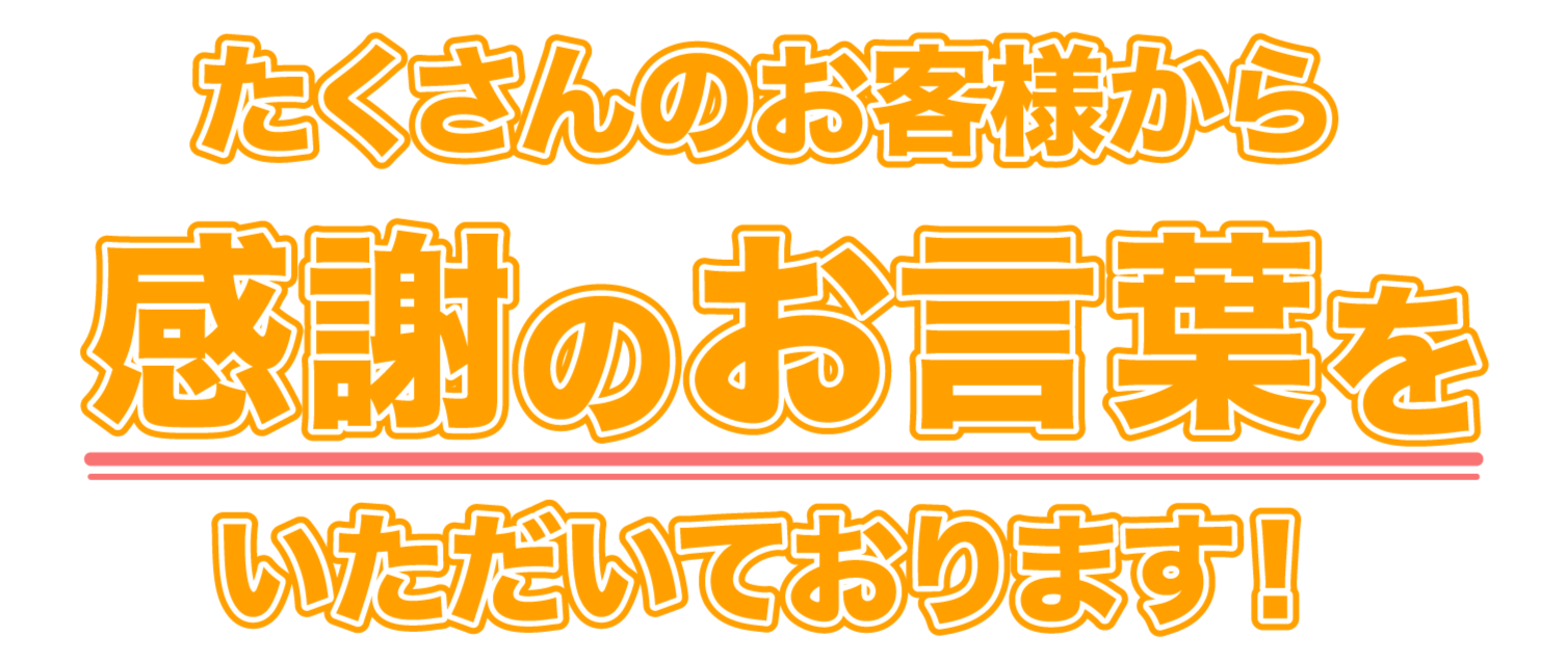 たくさんのお客様から感謝のお言葉をいただいております！