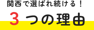 関西で選ばれ続ける！３つの理由